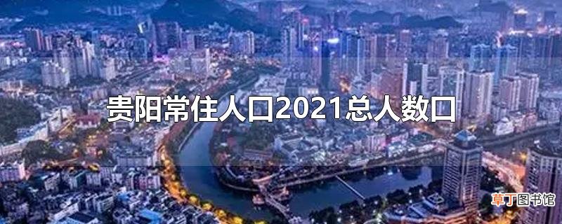 贵阳常住人口2021总人数口