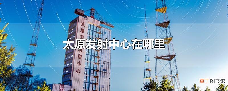 太原发射中心在哪里
