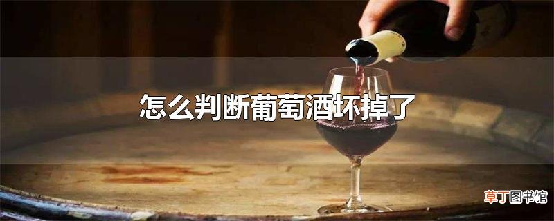 怎么判断葡萄酒坏掉了