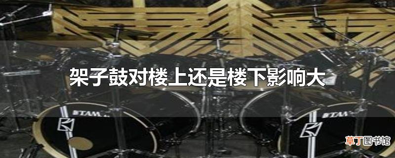 架子鼓对楼上还是楼下影响大