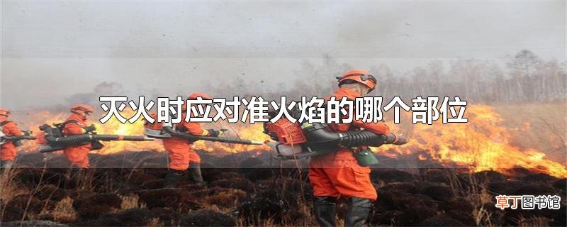 灭火时应对准火焰的哪个部位