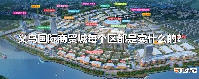 义乌国际商贸城每个区都是卖什么的?