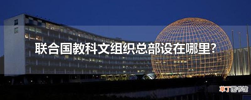 联合国教科文组织总部设在哪里?