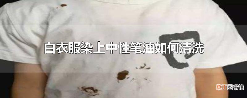白衣服染上中性笔油怎么清洗