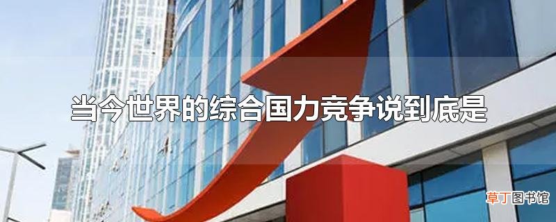当今世界的综合国力竞争说到底是