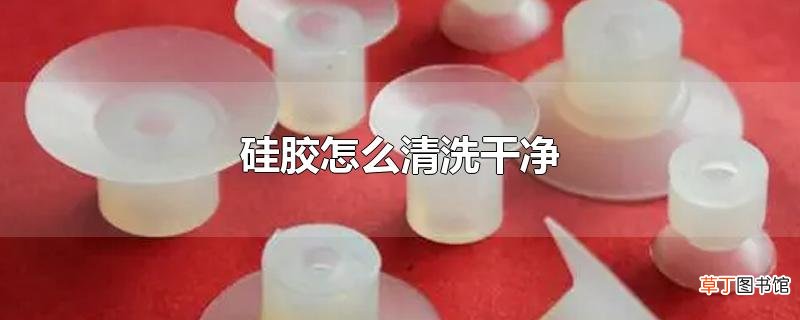 硅胶怎么清洗干净