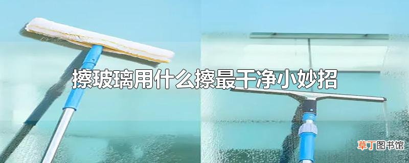 擦玻璃用什么擦最干净小妙招