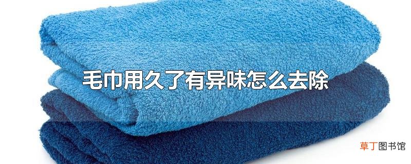 毛巾用久了有异味怎么去除
