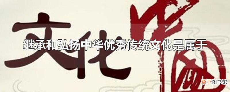 继承和弘扬中华优秀传统文化是属于