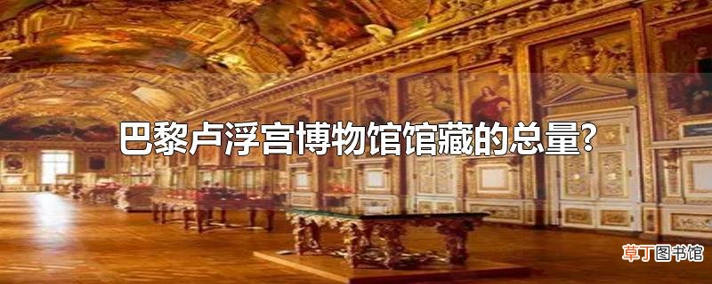 巴黎卢浮宫博物馆馆藏的总量?