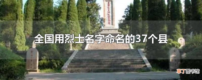 全国用烈士名字命名的37个县