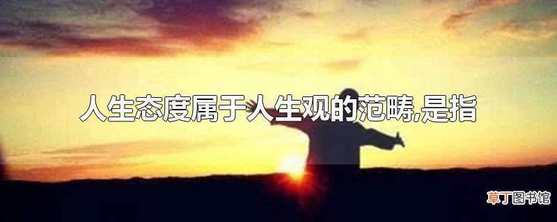 人生态度属于人生观的范畴,是指