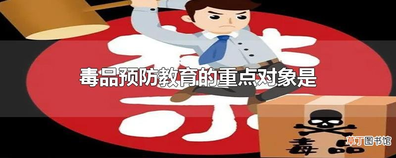 毒品预防教育的重点对象是