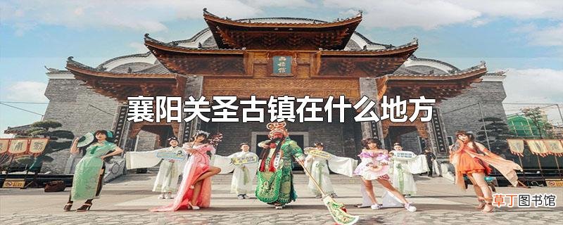 襄阳关圣古镇在什么地方