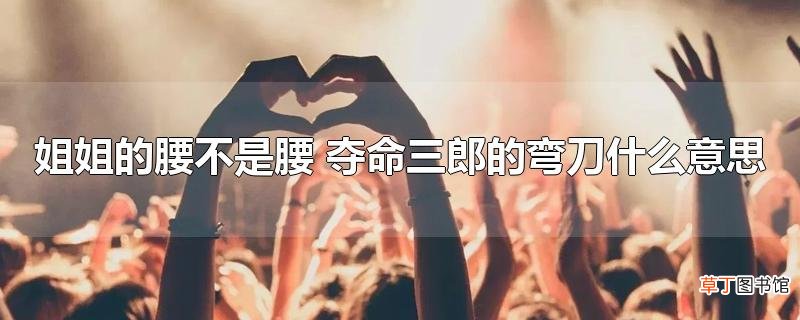 姐姐的腰不是腰 夺命三郎的弯刀什么意思