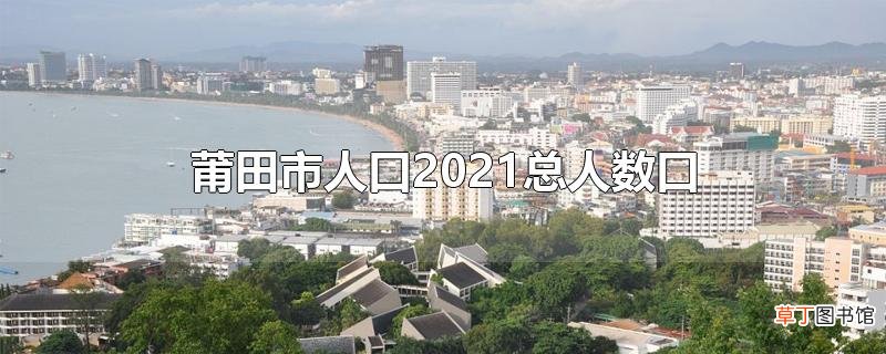 莆田市人口2021总人数口
