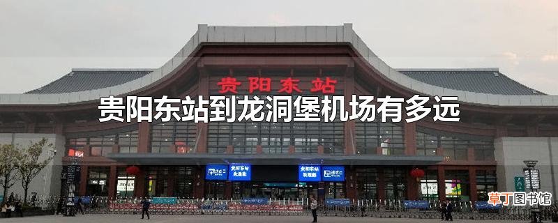 贵阳东站到龙洞堡机场有多远