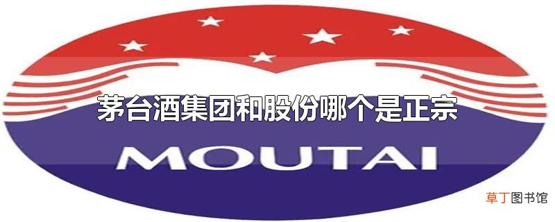 茅台酒集团和股份哪个是正宗