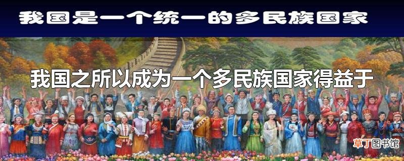 我国之所以成为一个多民族国家得益于