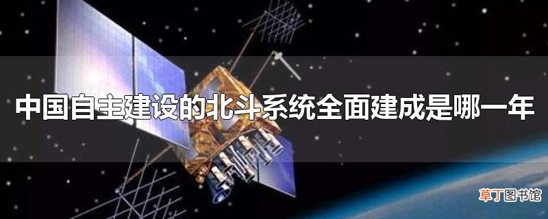 中国自主建设的北斗系统全面建成是哪一年
