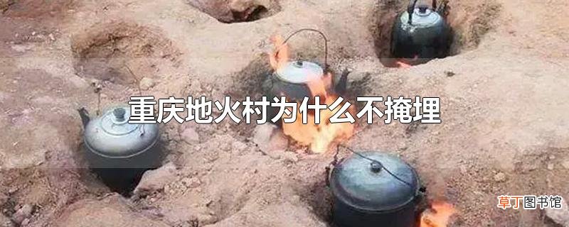 重庆地火村为什么不掩埋