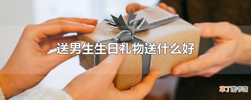 送男生生日礼物送什么好