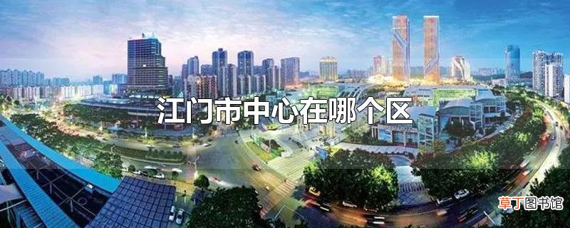 江门市中心在哪个区