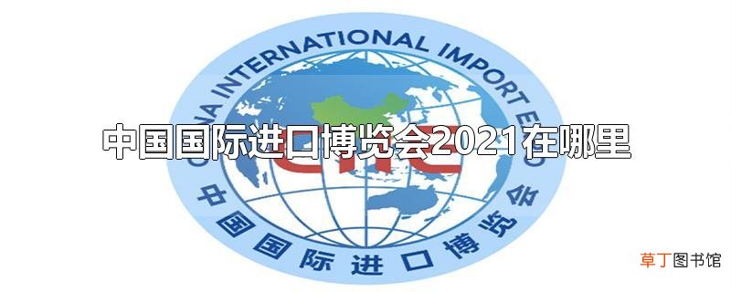 中国国际进口博览会2021在哪里