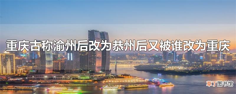 重庆古称渝州后改为恭州后又被谁改为重庆