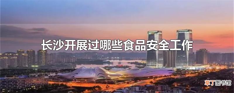 长沙开展过哪些食品安全工作
