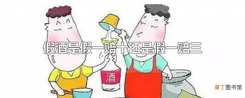 假酒是假一赔十还是假一赔三