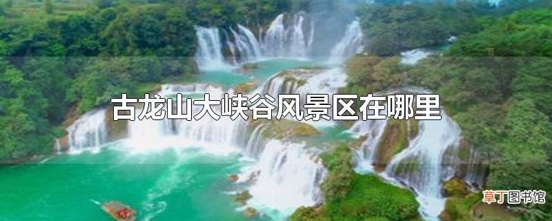 古龙山大峡谷风景区在哪里