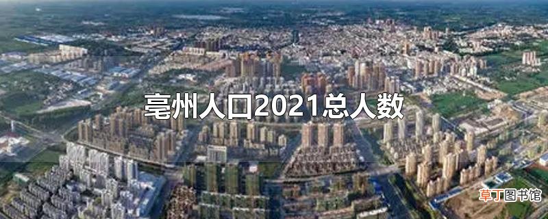 亳州人口2021总人数