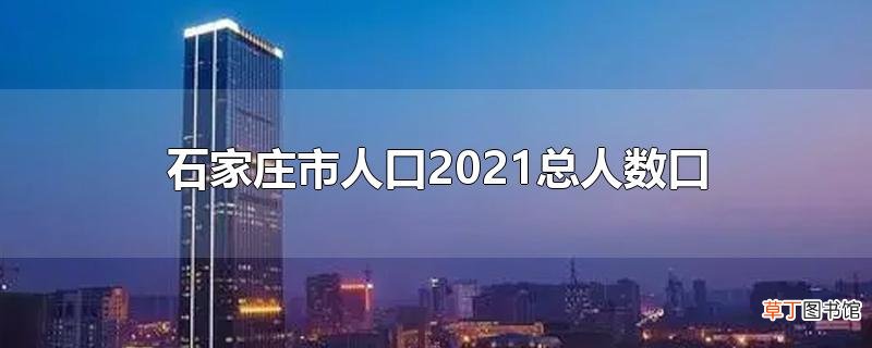 石家庄市人口2021总人数口