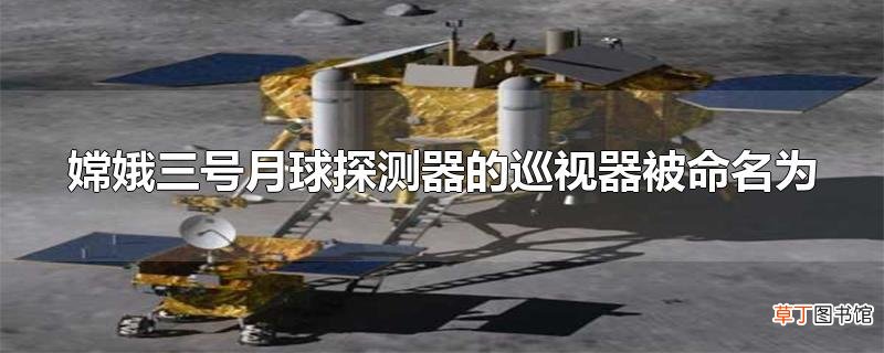 嫦娥三号月球探测器的巡视器被命名为