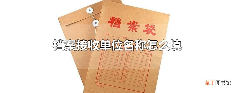 档案接收单位名称怎么填