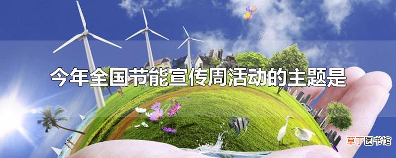 今年全国节能宣传周活动的主题是