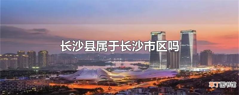 长沙县属于长沙市区吗
