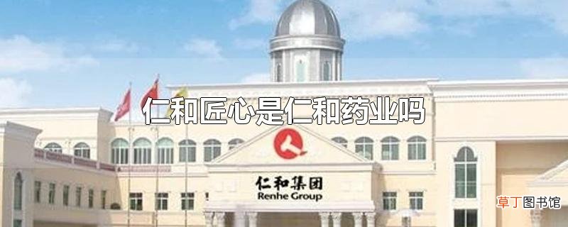 仁和匠心是仁和药业吗