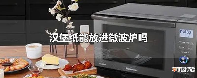 汉堡纸能放进微波炉吗