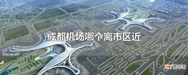 成都机场哪个离市区近
