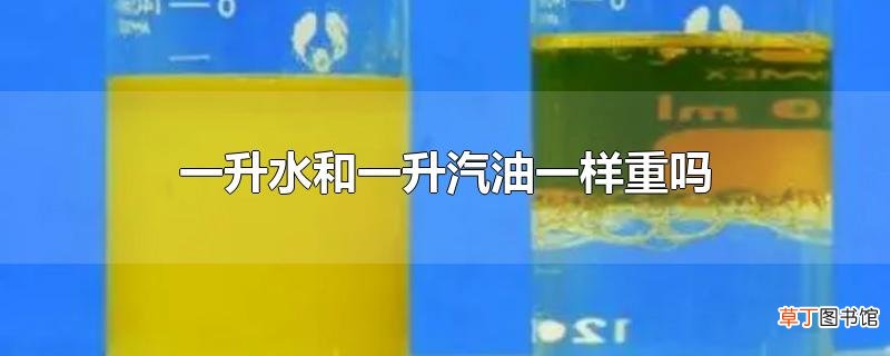 一升水和一升汽油一样重吗