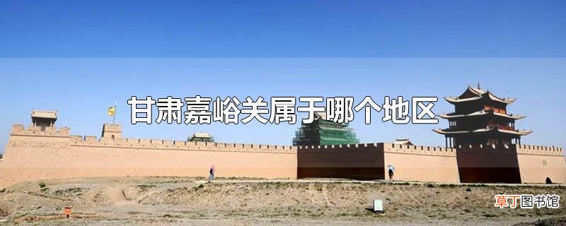 甘肃嘉峪关属于哪个地区