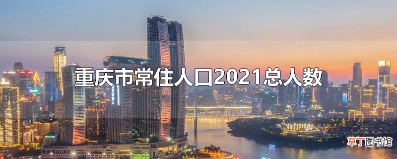 重庆市常住人口2021总人数