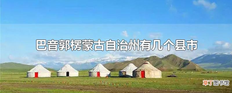 巴音郭楞蒙古自治州有几个县市
