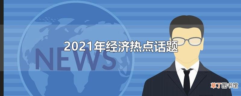 2021年经济热点话题