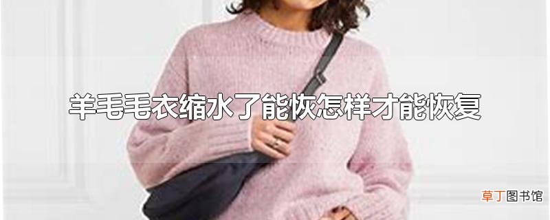 羊毛毛衣缩水了能恢怎样才能恢复