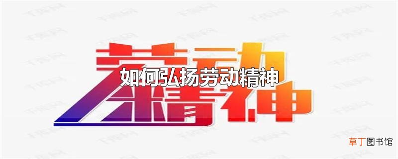 怎么弘扬劳动精神