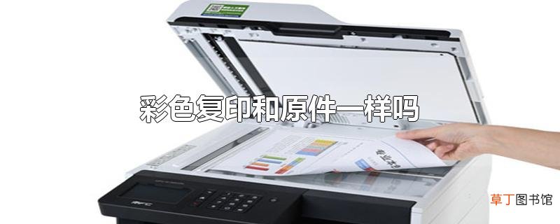 彩色复印和原件一样吗