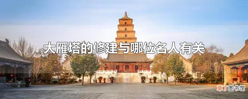 大雁塔的修建与哪位名人有关